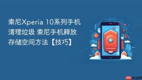 索尼Xperia 10系列手机清理垃圾 索尼手机释放存储空间方法【技巧】