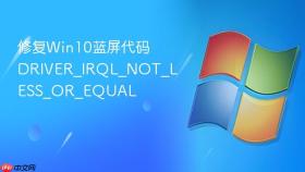 修复win10蓝屏代码driver_irql_not_less_or_equal