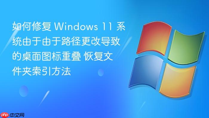 如何修复 windows 11 系统由于由于路径更改导致的桌面图标重叠 恢复文件夹索引方法