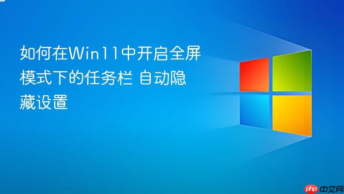 如何在win11中开启全屏模式下的任务栏 自动隐藏设置