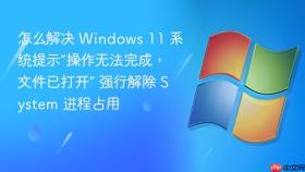 怎么解决 Windows 11 系统提示“操作无法完成，文件已打开” 强行解除 System 进程占用