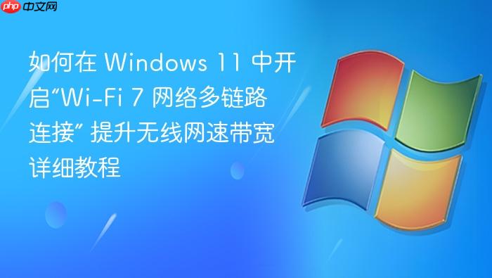 如何在 windows 11 中开启“wi-fi 7 网络多链路连接” 提升无线网速带宽详细教程