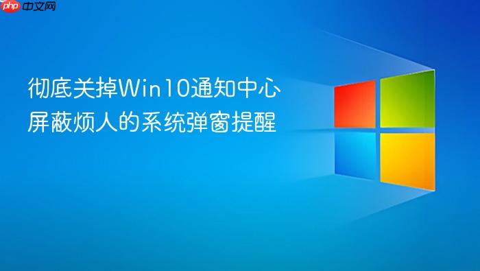 彻底关掉win10通知中心 屏蔽烦人的系统弹窗提醒