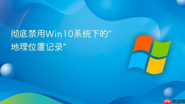 彻底禁用win10系统下的“地理位置记录”
