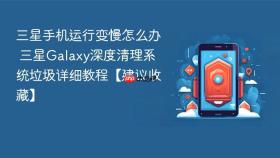 三星手机运行变慢怎么办 三星Galaxy深度清理系统垃圾详细教程【建议收藏】