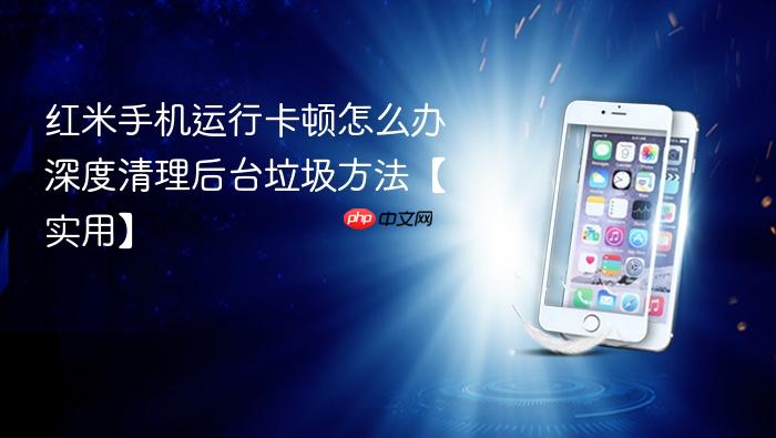 红米手机运行卡顿怎么办 深度清理后台垃圾方法【实用】