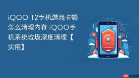 iqoo 12手机游戏卡顿怎么清理内存 iqoo手机系统垃圾深度清理【实用】