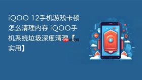 iQOO 12手机游戏卡顿怎么清理内存 iQOO手机系统垃圾深度清理【实用】