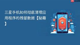 三星手机如何彻底清理应用程序的残留数据【秘籍】