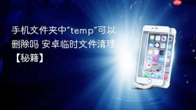 手机文件夹中“temp”可以删除吗 安卓临时文件清理【秘籍】