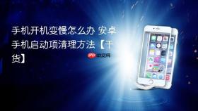 手机开机变慢怎么办 安卓手机启动项清理方法【干货】