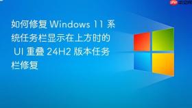 如何修复 windows 11 系统任务栏显示在上方时的 ui 重叠 24h2 版本任务栏修复