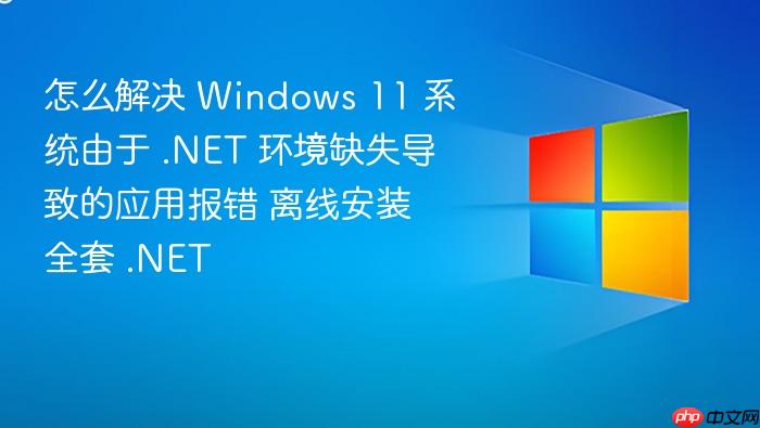 怎么解决 windows 11 系统由于 .net 环境缺失导致的应用报错 离线安装全套 .net