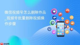 微信视频号怎么删除作品_视频号批量删除视频操作步骤
