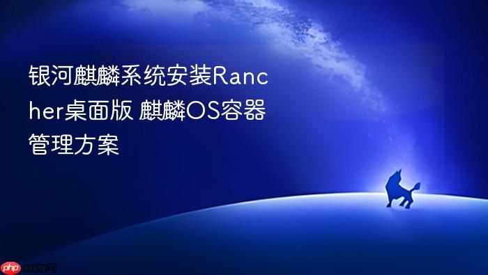 银河麒麟系统安装rancher桌面版 麒麟os容器管理方案