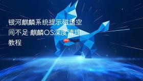 银河麒麟系统提示磁盘空间不足 麒麟os深度清理教程