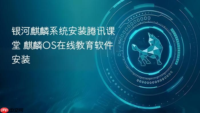 银河麒麟系统安装腾讯课堂 麒麟os在线教育软件安装