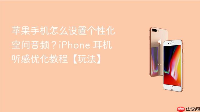 苹果手机怎么设置个性化空间音频?iphone 耳机听感优化教程【玩法】