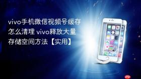 vivo手机微信视频号缓存怎么清理 vivo释放大量存储空间方法【实用】
