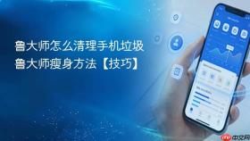 鲁大师怎么清理手机垃圾 鲁大师瘦身方法【技巧】