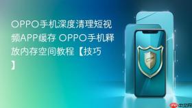OPPO手机深度清理短视频APP缓存 OPPO手机释放内存空间教程【技巧】