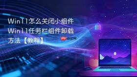 Win11怎么关闭小组件 Win11任务栏组件卸载方法【教程】