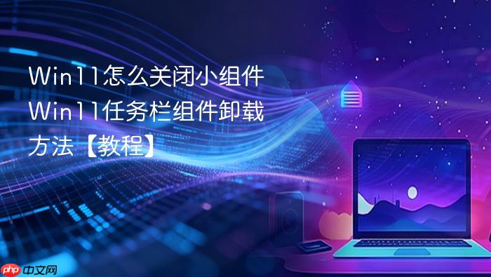 win11怎么关闭小组件 win11任务栏组件卸载方法【教程】