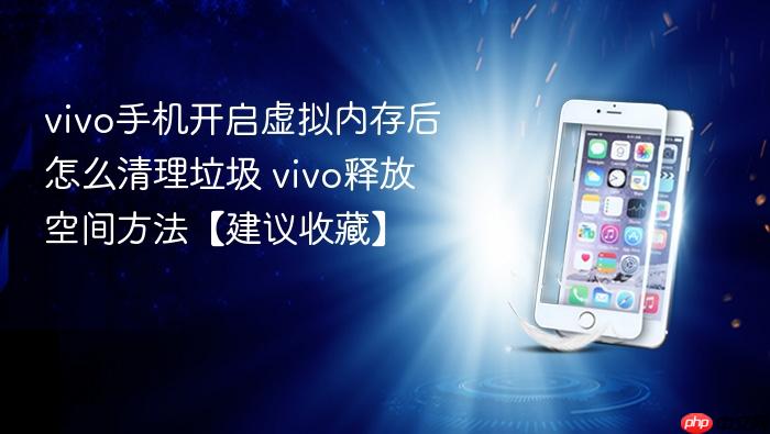 vivo手机开启虚拟内存后怎么清理垃圾 vivo释放空间方法【建议收藏】
