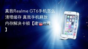 真我Realme GT6手机怎么清理缓存 真我手机释放内存解决卡顿【建议收藏】