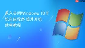 永久关闭Windows 10开机自启程序 提升开机效率教程
