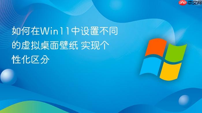 如何在win11中设置不同的虚拟桌面壁纸 实现个性化区分
