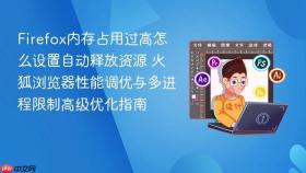 Firefox内存占用过高怎么设置自动释放资源 火狐浏览器性能调优与多进程限制高级优化指南