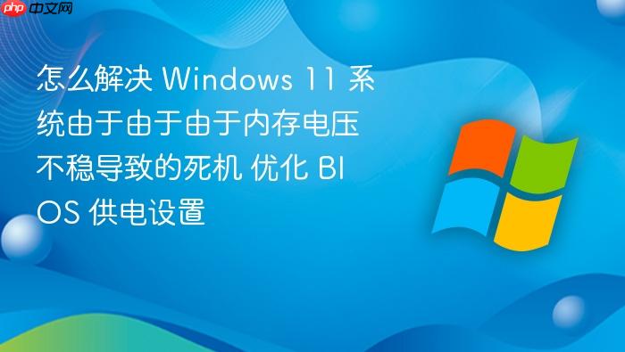 怎么解决 windows 11 系统由于由于由于内存电压不稳导致的死机 优化 bios 供电设置