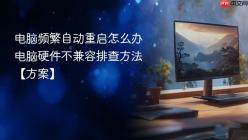 电脑频繁自动重启怎么办 电脑硬件不兼容排查方法【方案】