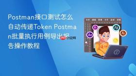 postman接口测试怎么自动传递token postman批量执行用例导出报告操作教程