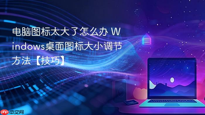 电脑图标太大了怎么办 windows桌面图标大小调节方法【技巧】
