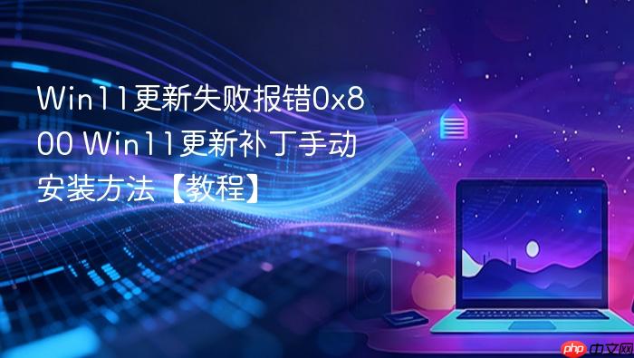 win11更新失败报错0x800 win11更新补丁手动安装方法【教程】
