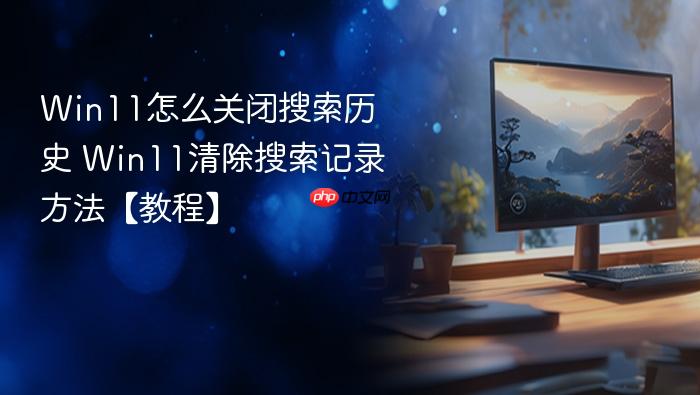 win11怎么关闭搜索历史 win11清除搜索记录方法【教程】