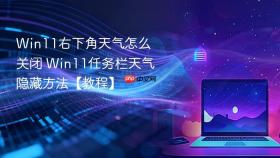 Win11右下角天气怎么关闭 Win11任务栏天气隐藏方法【教程】