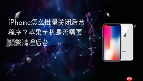 iphone怎么批量关闭后台程序？苹果手机是否需要频繁清理后台