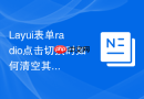 Layui表单radio点击切换时如何清空其他输入框的内容