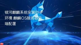 银河麒麟系统安装PHP环境 麒麟OS服务器后端配置