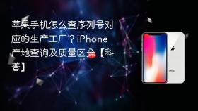 苹果手机怎么查序列号对应的生产工厂？iphone 产地查询及质量区分【科普】