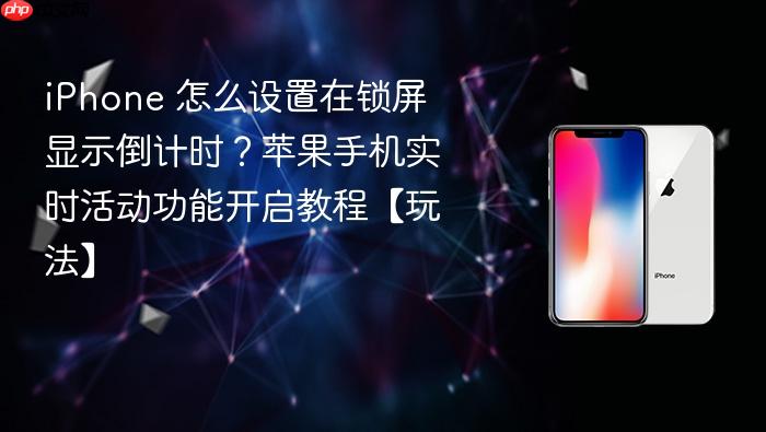iphone 怎么设置在锁屏显示倒计时?苹果手机实时活动功能开启教程【玩法】