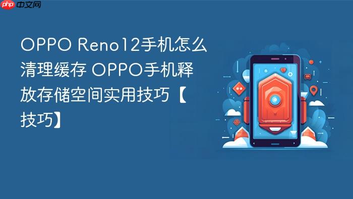 oppo reno12手机怎么清理缓存 oppo手机释放存储空间实用技巧【技巧】