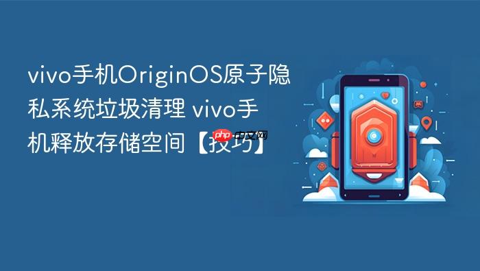 vivo手机originos原子隐私系统垃圾清理 vivo手机释放存储空间【技巧】