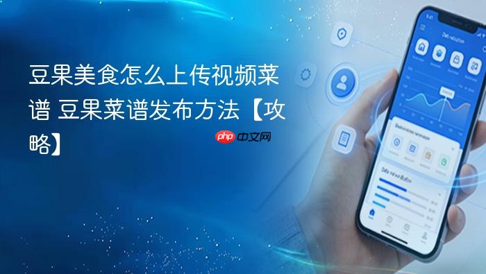 豆果美食怎么上传视频菜谱 豆果菜谱发布方法【攻略】