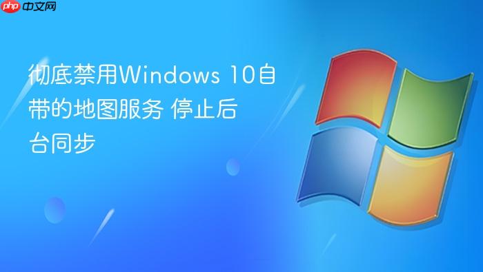 彻底禁用windows 10自带的地图服务 停止后台同步