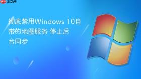 彻底禁用windows 10自带的地图服务 停止后台同步