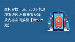 摩托罗拉moto S50手机清理系统垃圾 摩托罗拉释放内存空间教程【建议收藏】